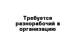 Требуется разнорабочий в организацию